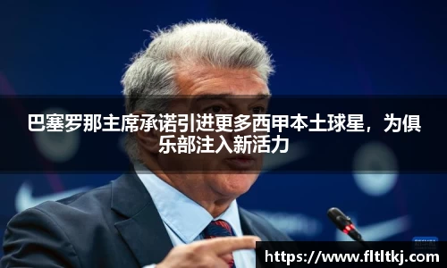 巴塞罗那主席承诺引进更多西甲本土球星，为俱乐部注入新活力
