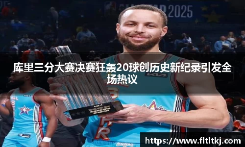 库里三分大赛决赛狂轰20球创历史新纪录引发全场热议