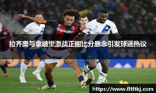 拉齐奥与拿玻里激战正酣比分悬念引发球迷热议