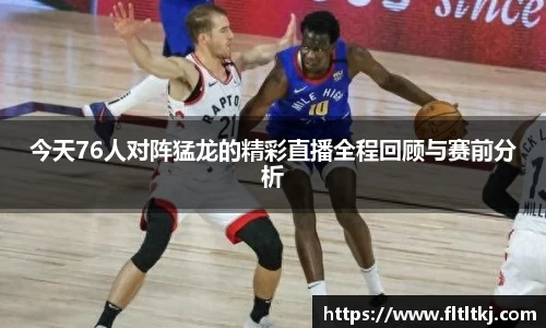 今天76人对阵猛龙的精彩直播全程回顾与赛前分析