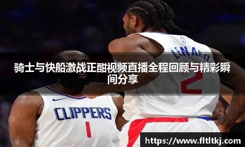 骑士与快船激战正酣视频直播全程回顾与精彩瞬间分享